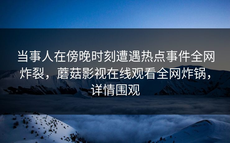 当事人在傍晚时刻遭遇热点事件全网炸裂，蘑菇影视在线观看全网炸锅，详情围观