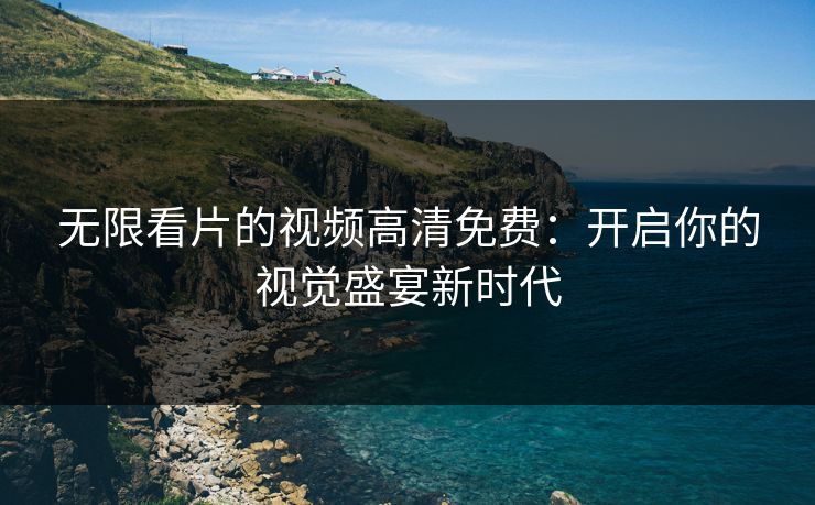 无限看片的视频高清免费：开启你的视觉盛宴新时代