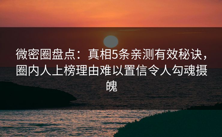 微密圈盘点：真相5条亲测有效秘诀，圈内人上榜理由难以置信令人勾魂摄魄