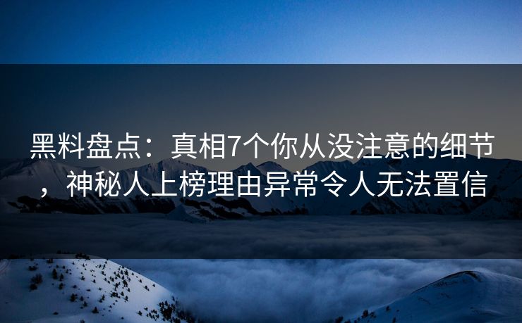黑料盘点：真相7个你从没注意的细节，神秘人上榜理由异常令人无法置信