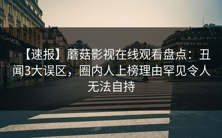 【速报】蘑菇影视在线观看盘点：丑闻3大误区，圈内人上榜理由罕见令人无法自持