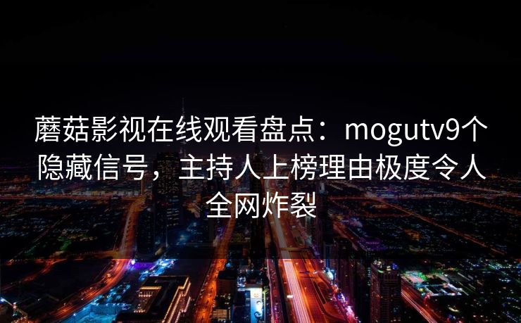 蘑菇影视在线观看盘点：mogutv9个隐藏信号，主持人上榜理由极度令人全网炸裂