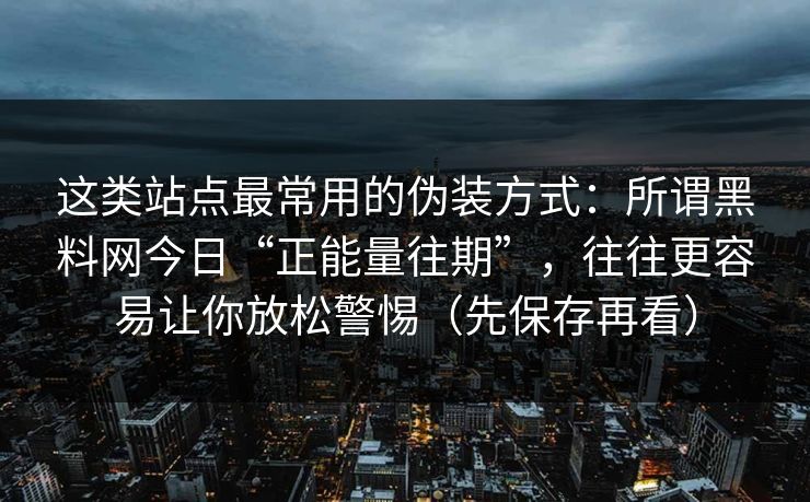 这类站点最常用的伪装方式：所谓黑料网今日“正能量往期”，往往更容易让你放松警惕（先保存再看）
