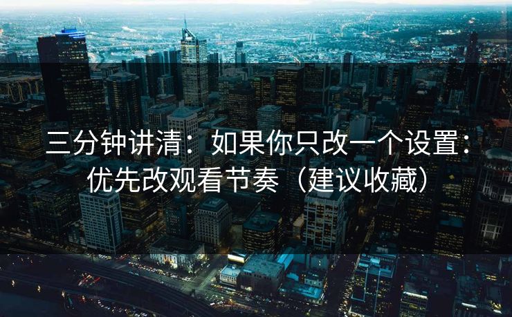 三分钟讲清：如果你只改一个设置：优先改观看节奏（建议收藏）