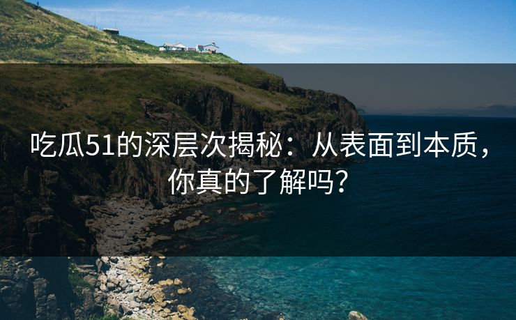 吃瓜51的深层次揭秘：从表面到本质，你真的了解吗？