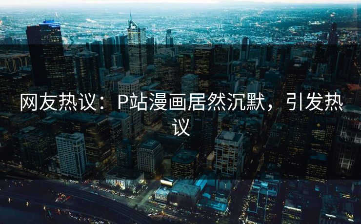 网友热议：P站漫画居然沉默，引发热议