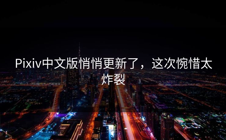 Pixiv中文版悄悄更新了，这次惋惜太炸裂
