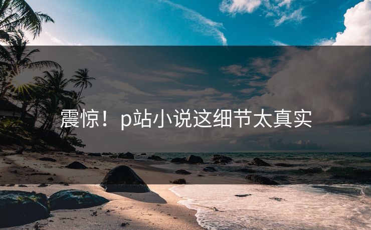 震惊！p站小说这细节太真实