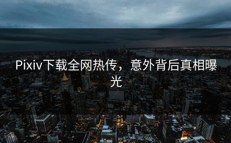 Pixiv下载全网热传，意外背后真相曝光