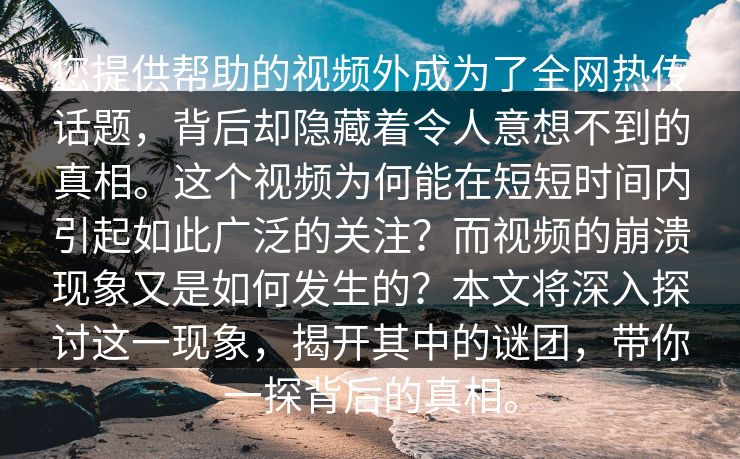 您提供帮助的视频外成为了全网热传话题，背后却隐藏着令人意想不到的真相。这个视频为何能在短短时间内引起如此广泛的关注？而视频的崩溃现象又是如何发生的？本文将深入探讨这一现象，揭开其中的谜团，带你一探背后的真相。