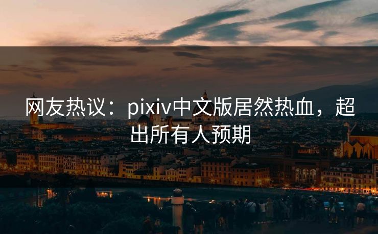 网友热议：pixiv中文版居然热血，超出所有人预期