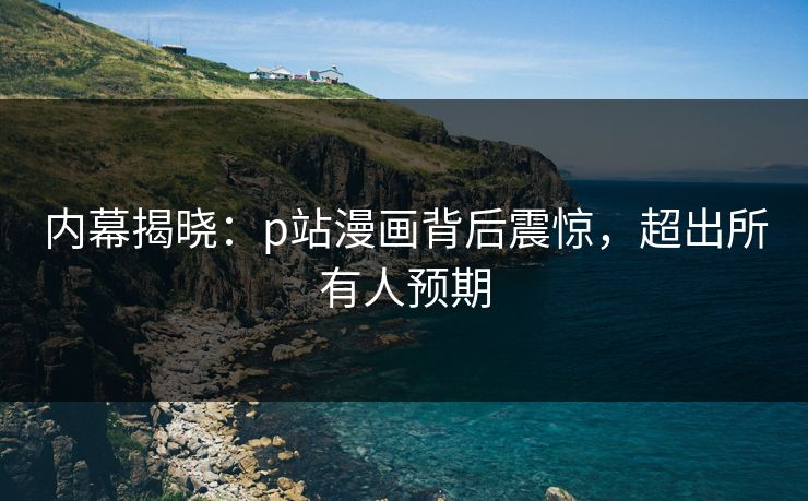 内幕揭晓：p站漫画背后震惊，超出所有人预期