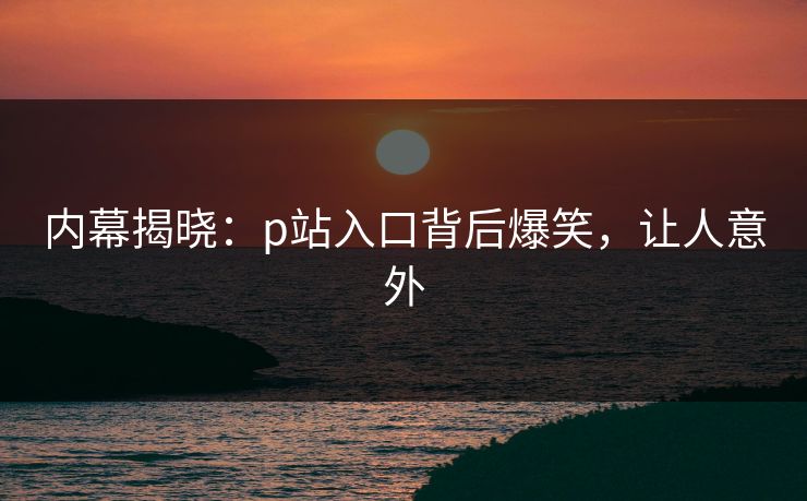 内幕揭晓：p站入口背后爆笑，让人意外