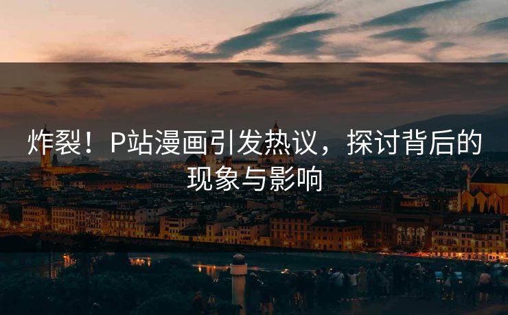 炸裂！P站漫画引发热议，探讨背后的现象与影响