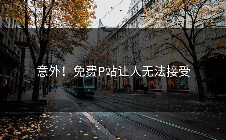 意外！免费P站让人无法接受