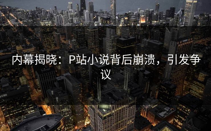 内幕揭晓：P站小说背后崩溃，引发争议