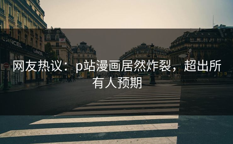 网友热议：p站漫画居然炸裂，超出所有人预期
