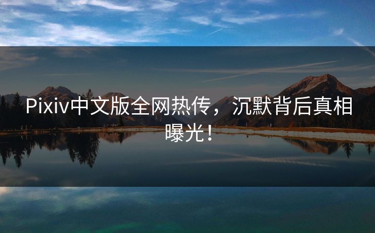 Pixiv中文版全网热传，沉默背后真相曝光！