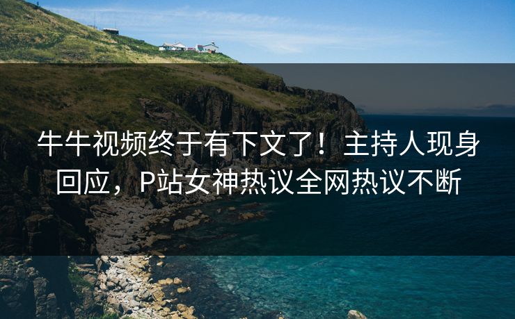 牛牛视频终于有下文了！主持人现身回应，P站女神热议全网热议不断
