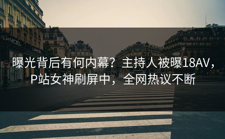 曝光背后有何内幕？主持人被曝18AV，P站女神刷屏中，全网热议不断
