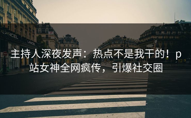 主持人深夜发声：热点不是我干的！p站女神全网疯传，引爆社交圈