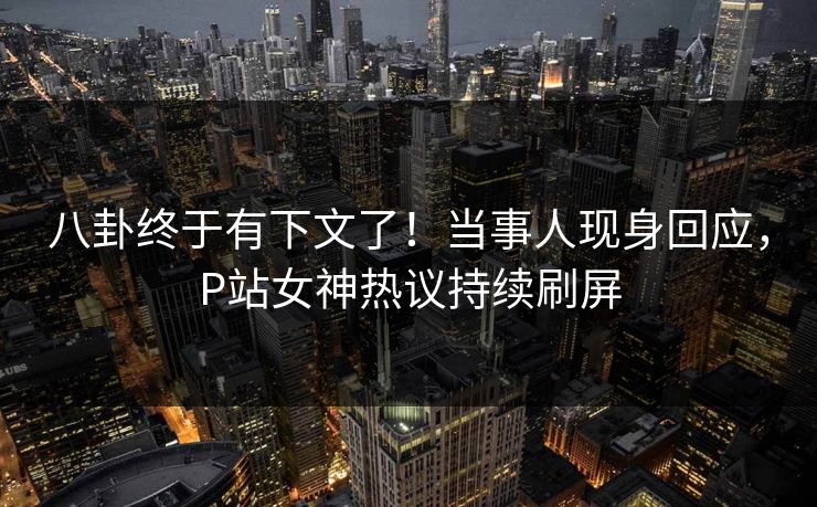 八卦终于有下文了！当事人现身回应，P站女神热议持续刷屏