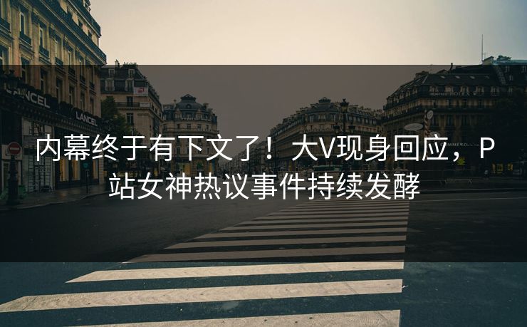 内幕终于有下文了！大V现身回应，P站女神热议事件持续发酵