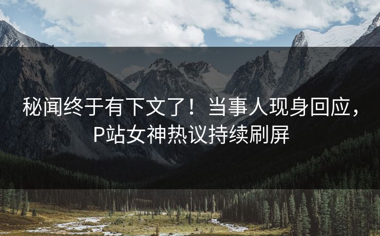 秘闻终于有下文了！当事人现身回应，P站女神热议持续刷屏