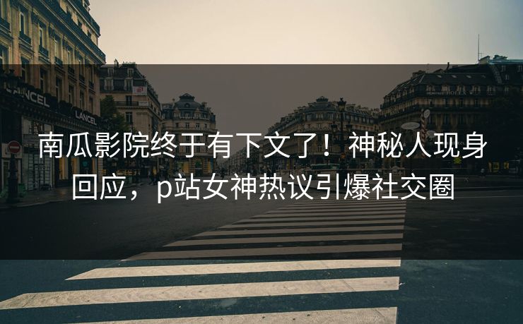 南瓜影院终于有下文了！神秘人现身回应，p站女神热议引爆社交圈
