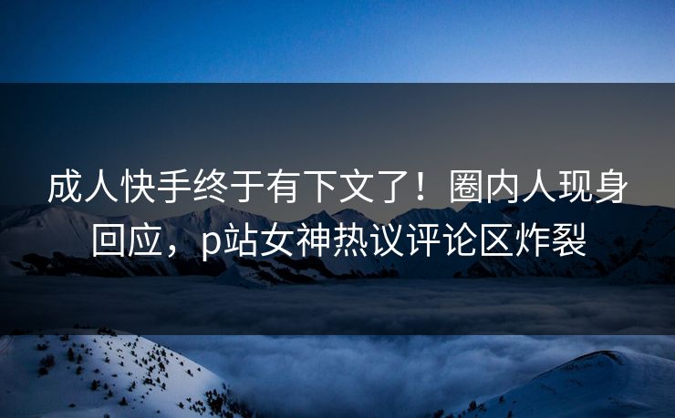 成人快手终于有下文了！圈内人现身回应，p站女神热议评论区炸裂