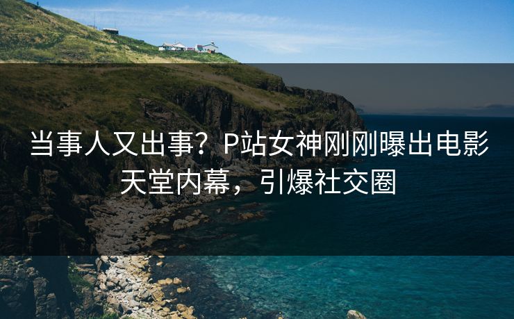 当事人又出事？P站女神刚刚曝出电影天堂内幕，引爆社交圈