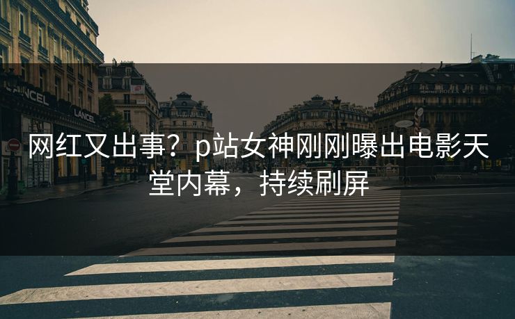 网红又出事？p站女神刚刚曝出电影天堂内幕，持续刷屏
