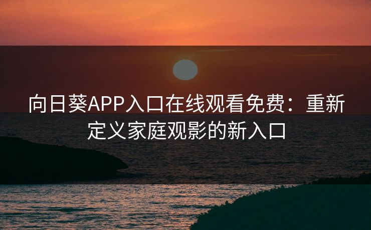向日葵APP入口在线观看免费：重新定义家庭观影的新入口