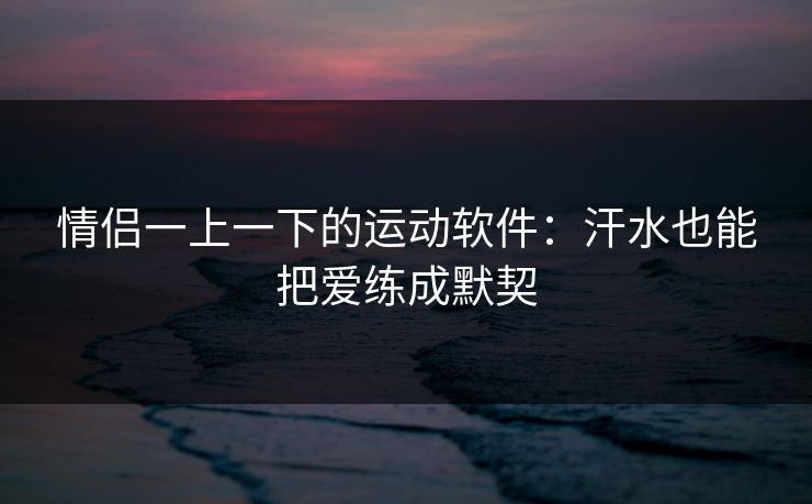 情侣一上一下的运动软件：汗水也能把爱练成默契