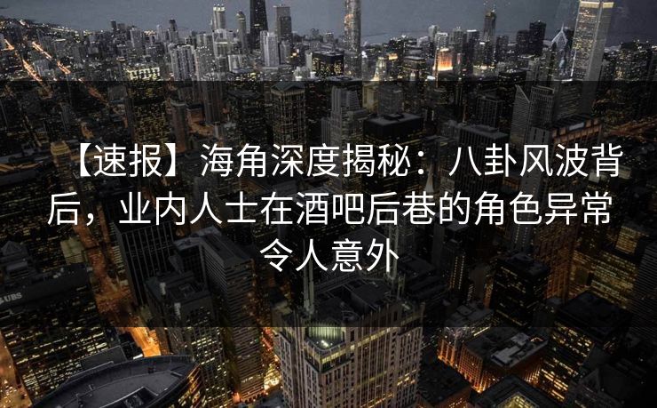 【速报】海角深度揭秘：八卦风波背后，业内人士在酒吧后巷的角色异常令人意外