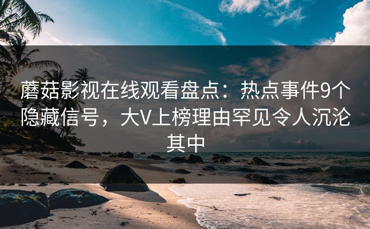 蘑菇影视在线观看盘点：热点事件9个隐藏信号，大V上榜理由罕见令人沉沦其中
