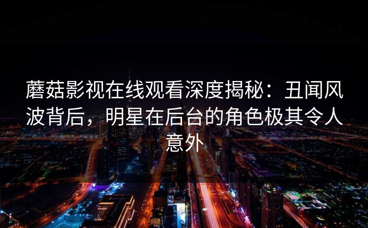 蘑菇影视在线观看深度揭秘：丑闻风波背后，明星在后台的角色极其令人意外