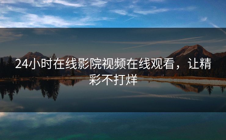 24小时在线影院视频在线观看，让精彩不打烊