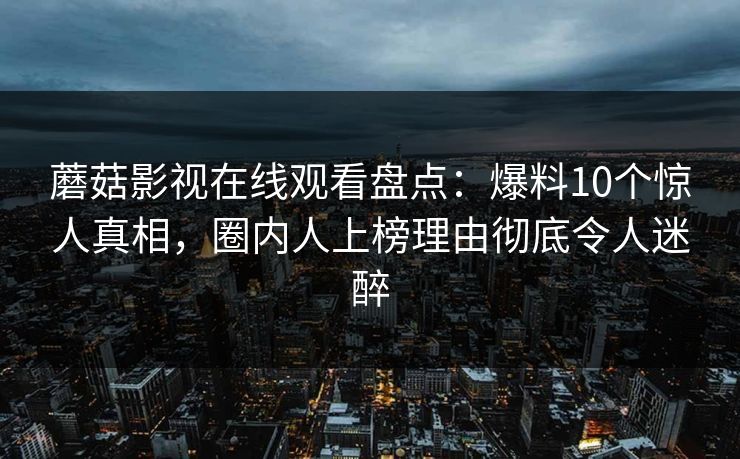 蘑菇影视在线观看盘点：爆料10个惊人真相，圈内人上榜理由彻底令人迷醉