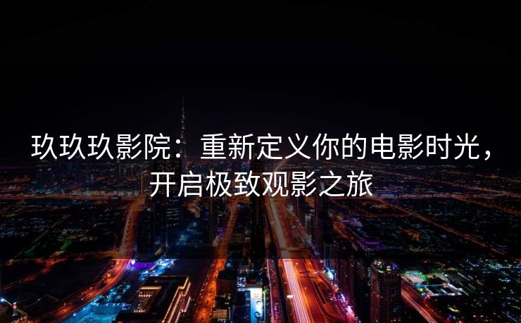 玖玖玖影院：重新定义你的电影时光，开启极致观影之旅
