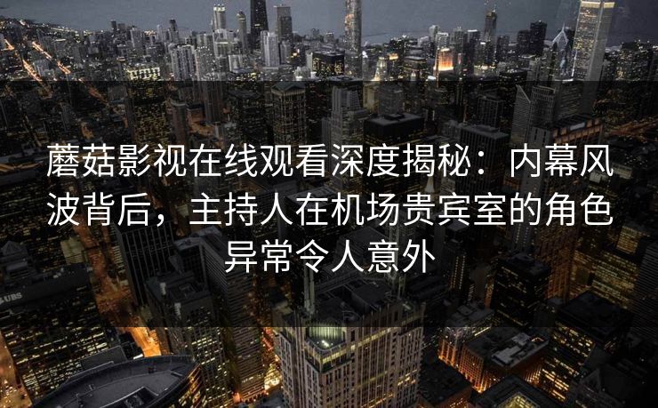 蘑菇影视在线观看深度揭秘：内幕风波背后，主持人在机场贵宾室的角色异常令人意外