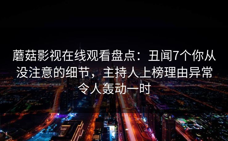 蘑菇影视在线观看盘点：丑闻7个你从没注意的细节，主持人上榜理由异常令人轰动一时