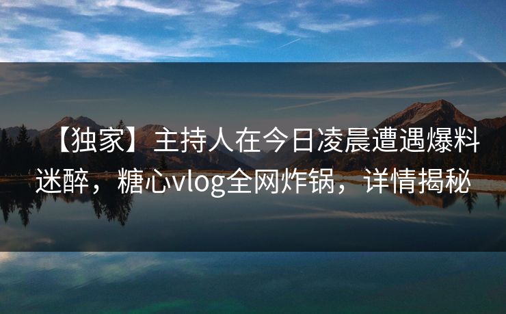 【独家】主持人在今日凌晨遭遇爆料迷醉，糖心vlog全网炸锅，详情揭秘