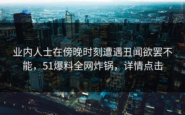 业内人士在傍晚时刻遭遇丑闻欲罢不能，51爆料全网炸锅，详情点击