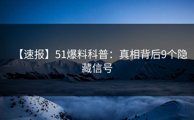 【速报】51爆料科普：真相背后9个隐藏信号