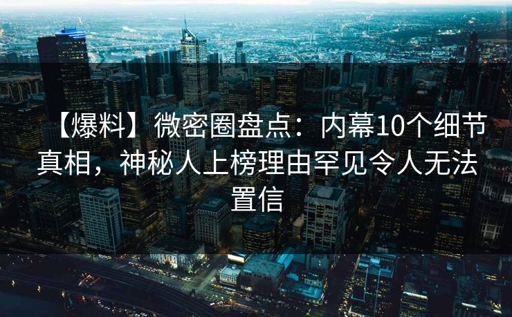【爆料】微密圈盘点：内幕10个细节真相，神秘人上榜理由罕见令人无法置信