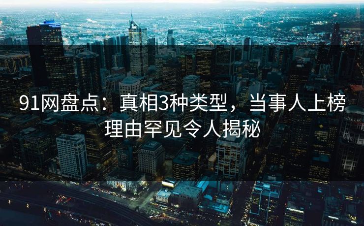 91网盘点：真相3种类型，当事人上榜理由罕见令人揭秘