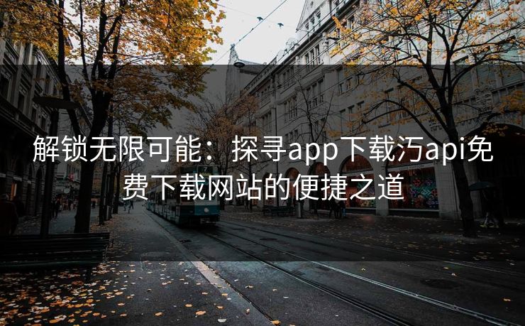 解锁无限可能：探寻app下载汅api免费下载网站的便捷之道
