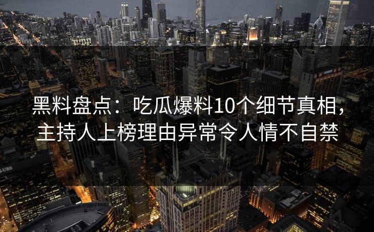 黑料盘点:吃瓜爆料10个细节真相,主持人上榜理由异常令人情不自禁
