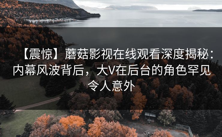 【震惊】蘑菇影视在线观看深度揭秘:内幕风波背后,大V在后台的角色罕见令人意外